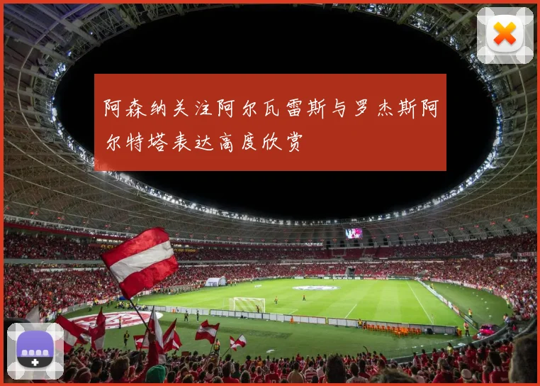 阿森纳关注阿尔瓦雷斯与罗杰斯阿尔特塔表达高度欣赏