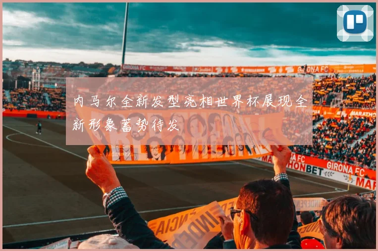内马尔全新发型亮相世界杯展现全新形象蓄势待发