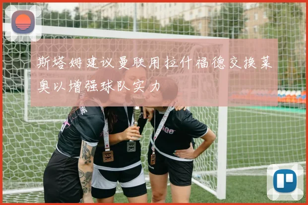 斯塔姆建议曼联用拉什福德交换莱奥以增强球队实力