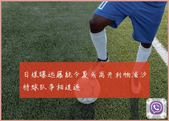 日媒曝远藤航今夏或离开利物浦沙特球队争相追逐