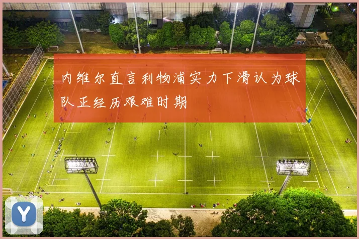 内维尔直言利物浦实力下滑认为球队正经历艰难时期