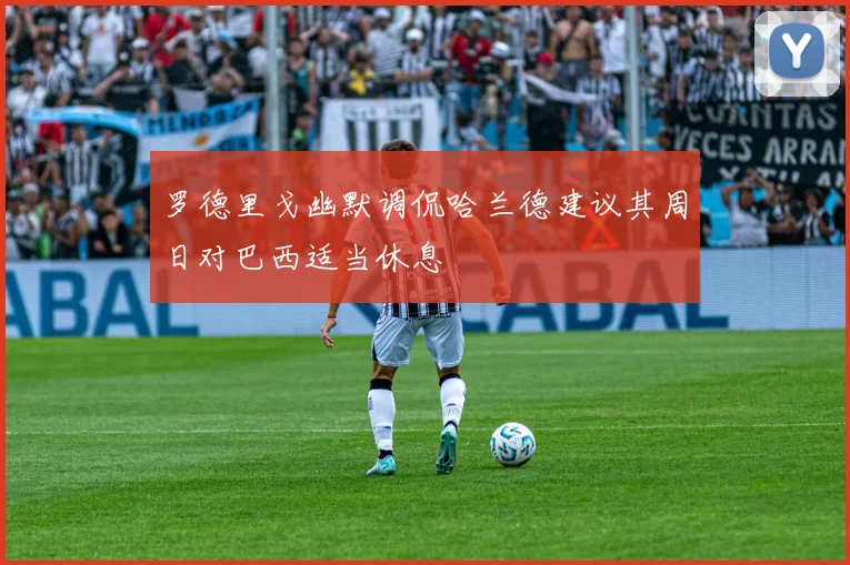 罗德里戈幽默调侃哈兰德建议其周日对巴西适当休息