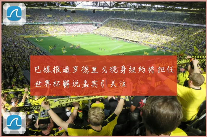 巴媒报道罗德里戈现身纽约将担任世界杯解说嘉宾引关注