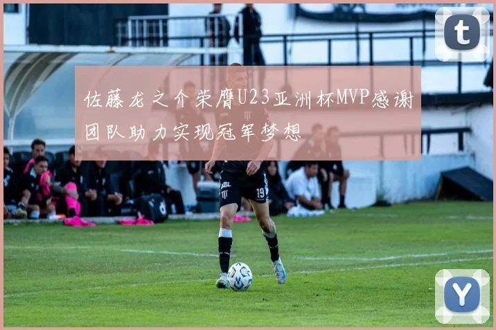 佐藤龙之介荣膺U23亚洲杯MVP感谢团队助力实现冠军梦想