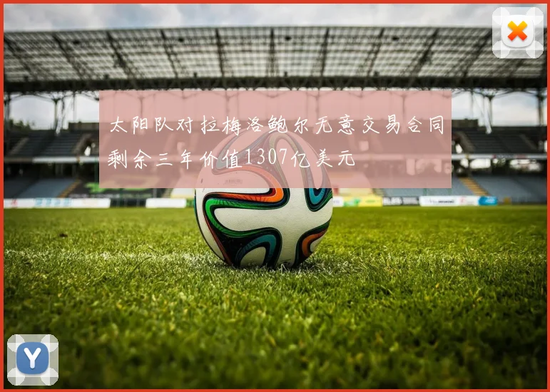 太阳队对拉梅洛鲍尔无意交易合同剩余三年价值1307亿美元