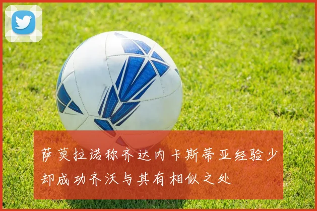 萨莫拉诺称齐达内卡斯蒂亚经验少却成功齐沃与其有相似之处