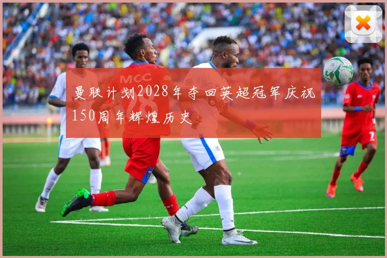 曼联计划2028年夺回英超冠军庆祝150周年辉煌历史