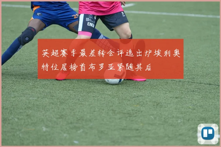 英超赛季最差转会评选出炉埃利奥特位居榜首布罗亚紧随其后