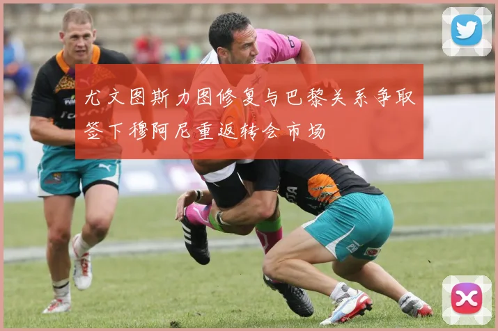 尤文图斯力图修复与巴黎关系争取签下穆阿尼重返转会市场