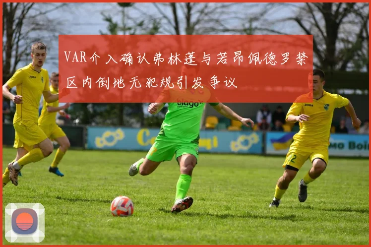 VAR介入确认弗林蓬与若昂佩德罗禁区内倒地无犯规引发争议