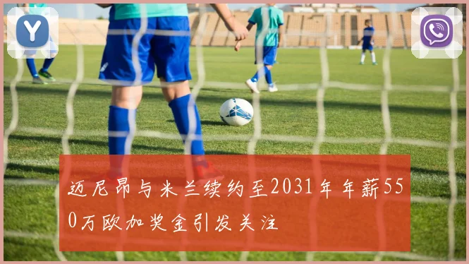 迈尼昂与米兰续约至2031年年薪550万欧加奖金引发关注