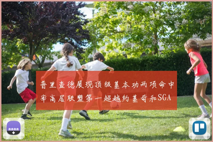 普里查德展现顶级基本功两项命中率高居联盟第一超越约基奇和SGA