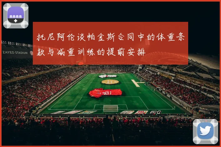 托尼阿伦谈帕金斯合同中的体重条款与减重训练的提前安排