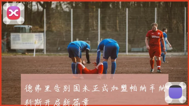 德弗里告别国米正式加盟帕纳辛纳科斯开启新篇章