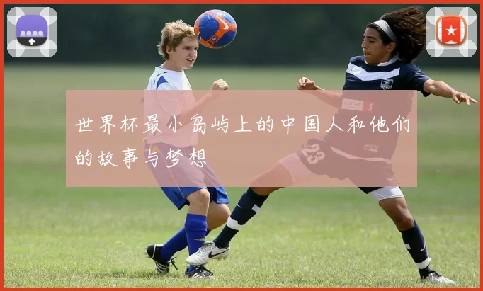 世界杯最小岛屿上的中国人和他们的故事与梦想