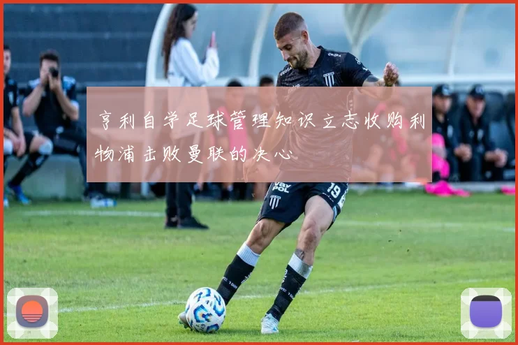 亨利自学足球管理知识立志收购利物浦击败曼联的决心