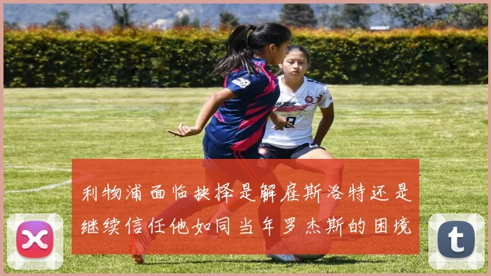 利物浦面临抉择是解雇斯洛特还是继续信任他如同当年罗杰斯的困境