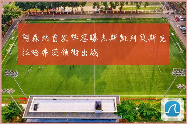 阿森纳首发阵容曝光斯凯利莫斯克拉哈弗茨领衔出战