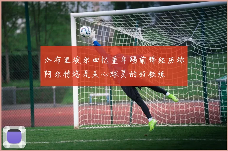 加布里埃尔回忆童年踢前锋经历称阿尔特塔是关心球员的好教练