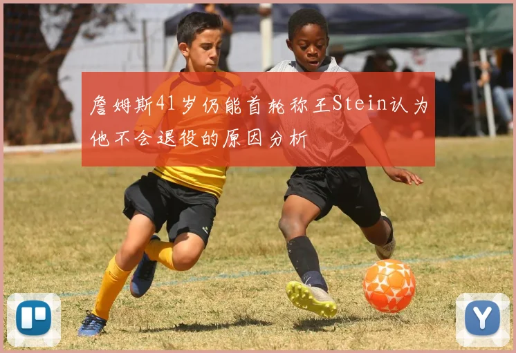 詹姆斯41岁仍能首轮称王Stein认为他不会退役的原因分析