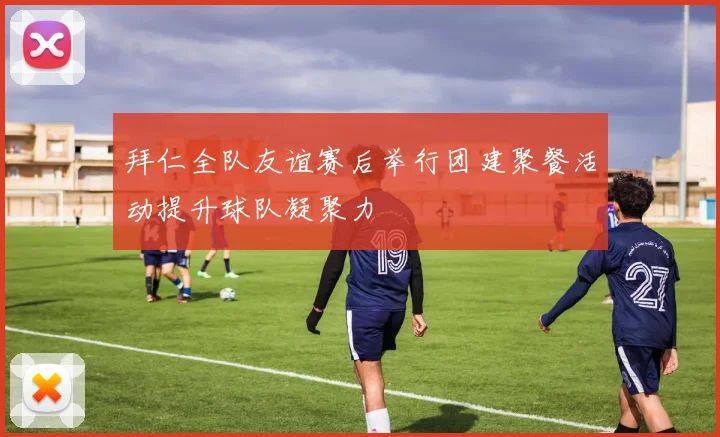 拜仁全队友谊赛后举行团建聚餐活动提升球队凝聚力