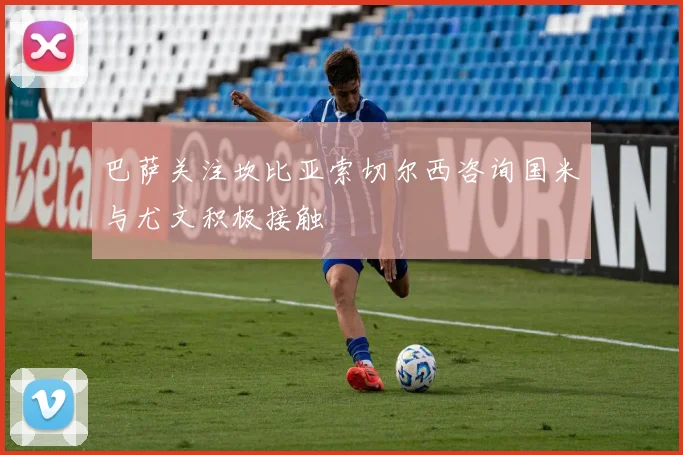 巴萨关注坎比亚索切尔西咨询国米与尤文积极接触