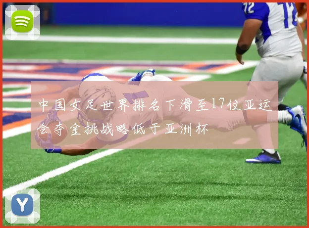 中国女足世界排名下滑至17位亚运会夺金挑战略低于亚洲杯