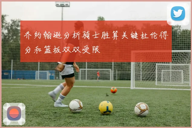 乔约翰逊分析骑士胜算关键杜伦得分和篮板双双受限