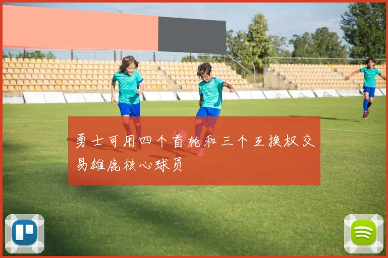 勇士可用四个首轮和三个互换权交易雄鹿核心球员