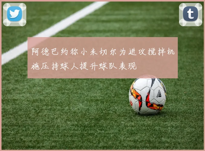 阿德巴约称小米切尔为进攻搅拌机施压持球人提升球队表现