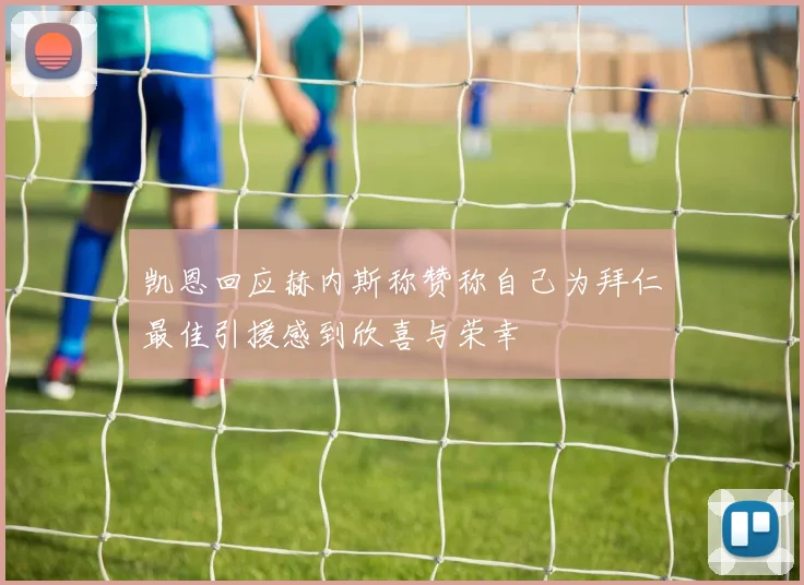 凯恩回应赫内斯称赞称自己为拜仁最佳引援感到欣喜与荣幸