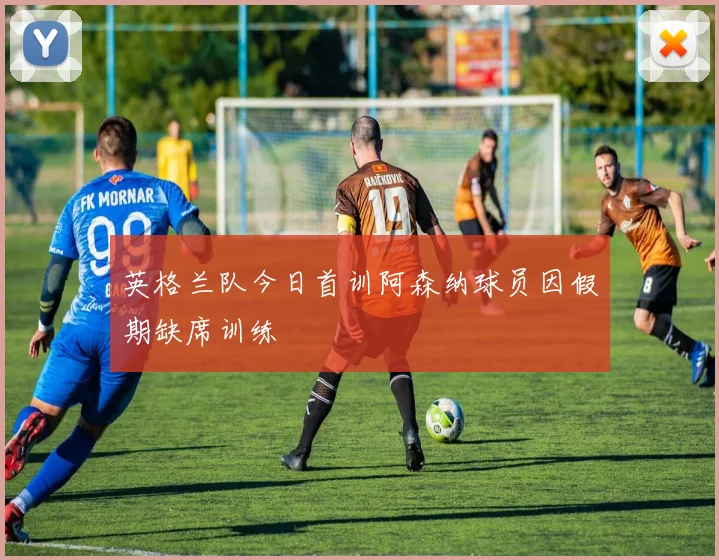 英格兰队今日首训阿森纳球员因假期缺席训练