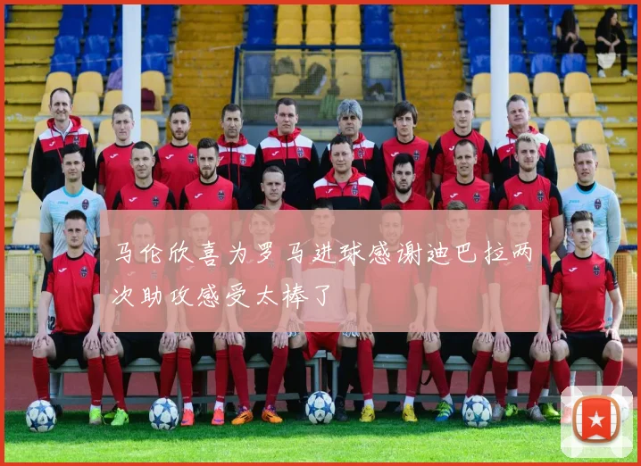 马伦欣喜为罗马进球感谢迪巴拉两次助攻感受太棒了
