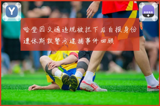 哈登因交通违规被拦下后自报身份遭休斯敦警方逮捕事件回顾